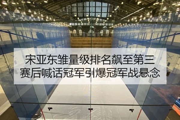 宋亚东雏量级排名飙至第三 赛后喊话冠军引爆冠军战悬念